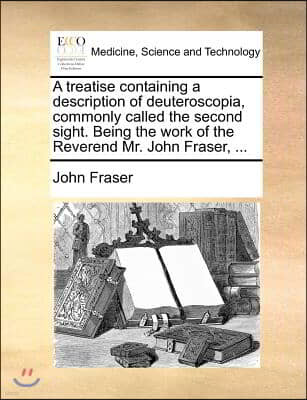 A Treatise Containing a Description of Deuteroscopia, Commonly Called the Second Sight. Being the Work of the Reverend Mr. John Fraser, ...