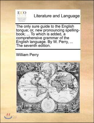 The only sure guide to the English tongue; or, new pronouncing spelling-book; ... To which is added, a comprehensive grammar of the English language.