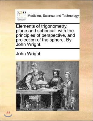 Elements of trigonometry, plane and spherical: with the principles of perspective, and projection of the sphere. By John Wright.