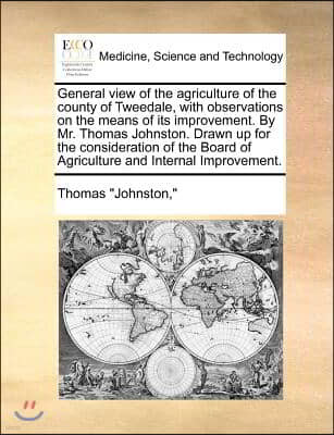 General view of the agriculture of the county of Tweedale, with observations on the means of its improvement. By Mr. Thomas Johnston. Drawn up for the