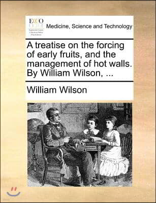 A treatise on the forcing of early fruits, and the management of hot walls. By William Wilson, ...