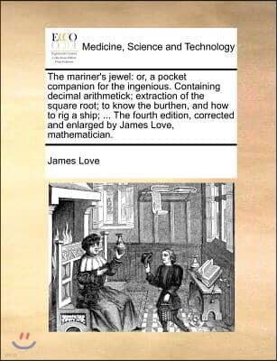 The Mariner's Jewel: Or, a Pocket Companion for the Ingenious. Containing Decimal Arithmetick; Extraction of the Square Root; To Know the B