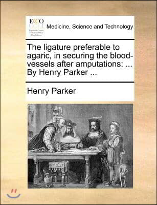 The ligature preferable to agaric, in securing the blood-vessels after amputations: ... By Henry Parker ...