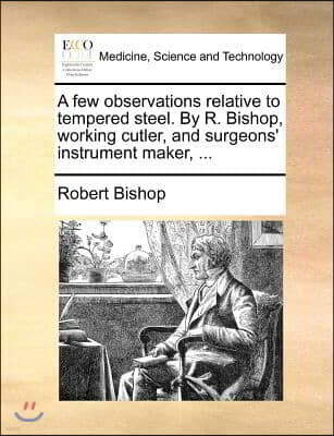 A few observations relative to tempered steel. By R. Bishop, working cutler, and surgeons' instrument maker, ...