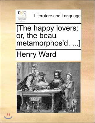 [The happy lovers: or, the beau metamorphos'd. ...]