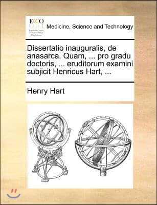 Dissertatio inauguralis, de anasarca. Quam, ... pro gradu doctoris, ... eruditorum examini subjicit Henricus Hart, ...