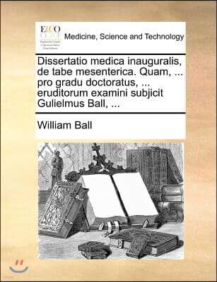 Dissertatio medica inauguralis, de tabe mesenterica. Quam, ... pro gradu doctoratus, ... eruditorum examini subjicit Gulielmus Ball, ...