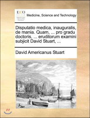 Disputatio medica, inauguralis, de mania. Quam, ... pro gradu doctoris, ... eruditorum examini subjicit David Stuart, ...