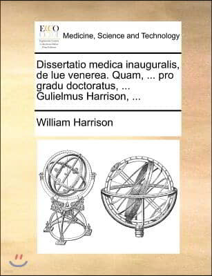 Dissertatio medica inauguralis, de lue venerea. Quam, ... pro gradu doctoratus, ... Gulielmus Harrison, ...