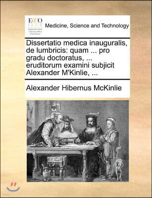 Dissertatio medica inauguralis, de lumbricis: quam ... pro gradu doctoratus, ... eruditorum examini subjicit Alexander M'Kinlie, ...