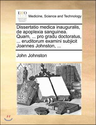 Dissertatio medica inauguralis, de apoplexia sanguinea. Quam, ... pro gradu doctoratus, ... eruditorum examini subjicit Joannes Johnston, ...