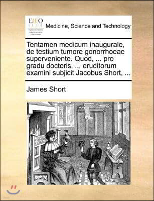 Tentamen medicum inaugurale, de testium tumore gonorrhoeae superveniente. Quod, ... pro gradu doctoris, ... eruditorum examini subjicit Jacobus Short,