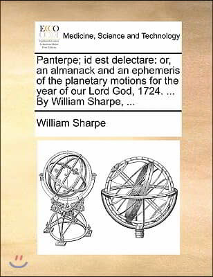 Panterpe; id est delectare: or, an almanack and an ephemeris of the planetary motions for the year of our Lord God, 1724. ... By William Sharpe, .