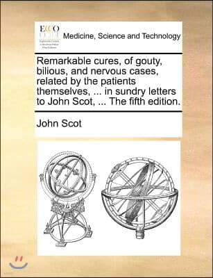 Remarkable cures, of gouty, bilious, and nervous cases, related by the patients themselves, ... in sundry letters to John Scot, ... The fifth edition.