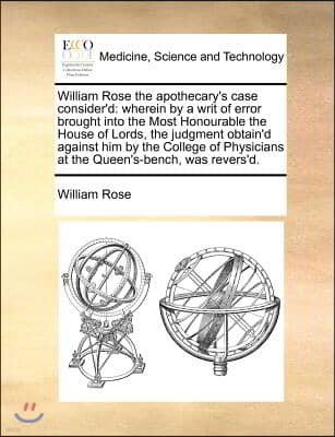 William Rose the Apothecary's Case Consider'd: Wherein by a Writ of Error Brought Into the Most Honourable the House of Lords, the Judgment Obtain'd A