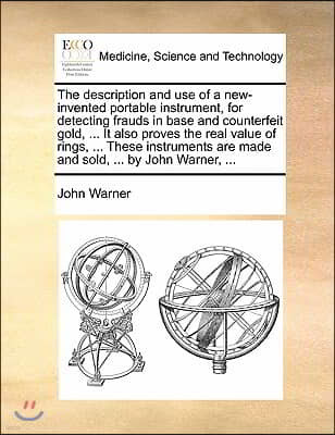 The description and use of a new-invented portable instrument, for detecting frauds in base and counterfeit gold, ... It also proves the real value of