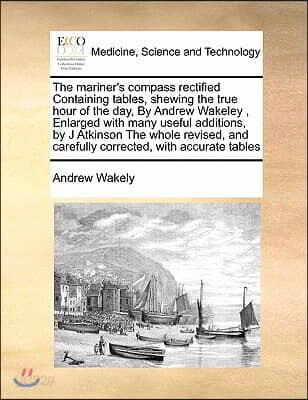The mariner's compass rectified Containing tables, shewing the true hour of the day, By Andrew Wakeley , Enlarged with many useful additions, by J Atk