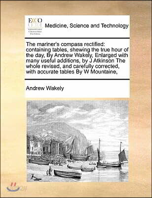 The mariner's compass rectified: containing tables, shewing the true hour of the day, By Andrew Wakely, Enlarged with many useful additions, by J Atki