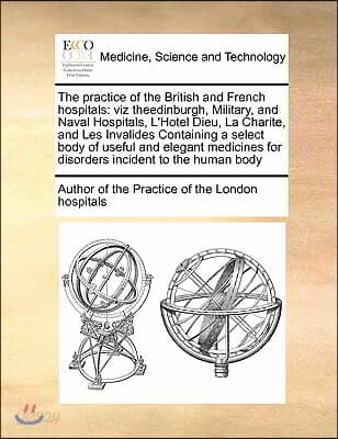 The Practice of the British and French Hospitals the Practice of the British and French Hospitals: Viz Theedinburgh, Military, and Naval Hospitals, L'