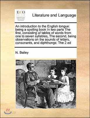 An introduction to the English tongue: being a spelling book In two parts The first, consisting of tables of words from one to seven syllables, The se