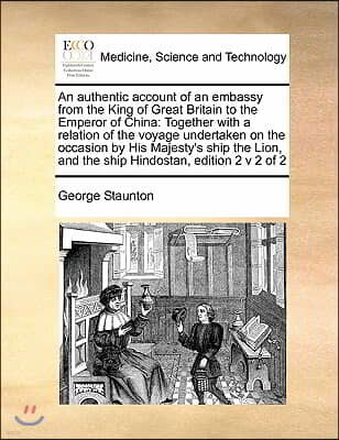 An authentic account of an embassy from the King of Great Britain to the Emperor of China: Together with a relation of the voyage undertaken on the oc