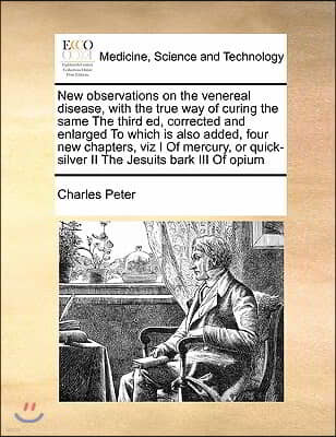 New observations on the venereal disease, with the true way of curing the same The third ed, corrected and enlarged To which is also added, four new c