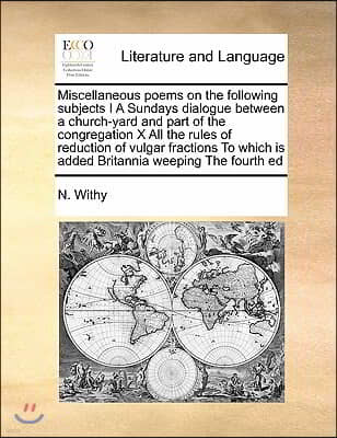 Miscellaneous poems on the following subjects I A Sundays dialogue between a church-yard and part of the congregation X All the rules of reduction of