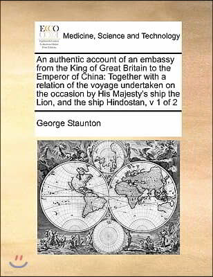 An authentic account of an embassy from the King of Great Britain to the Emperor of China: Together with a relation of the voyage undertaken on the oc