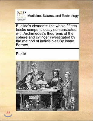 Euclide's Elements: The Whole Fifteen Books Compendiously Demonstrated: With Archimedes's Theorems of the Sphere and Cylinder Investigated