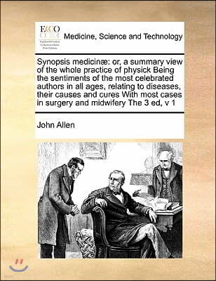 Synopsis medicinæ: or, a summary view of the whole practice of physick Being the sentiments of the most celebrated authors in all ages, r