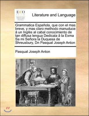 Grammatica Espanola, que con el mas breve, y mas claro methodo manuduce a un Ingles al cabal conocimiento de tan diffusa lengua Dedicala a la Exma Sa