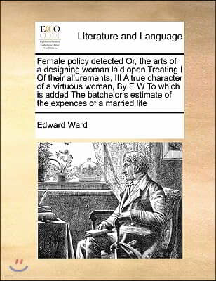 Female policy detected Or, the arts of a designing woman laid open Treating I Of their allurements, III A true character of a virtuous woman, By E W T