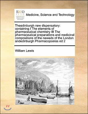 Theedinburgh new dispensatory: containing I The elements of pharmaceutical chemistry III The pharmaceutical preparations and medicinal compositions o