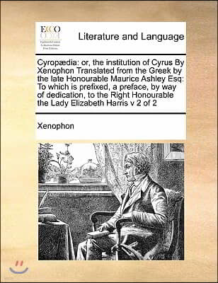 Cyropædia: or, the institution of Cyrus By Xenophon Translated from the Greek by the late Honourable Maurice Ashley Esq: To which