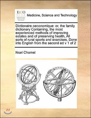 Dictionaire oeconomique: or, the family dictionary Containing, the most experienced methods of improving estates and of preserving health, All