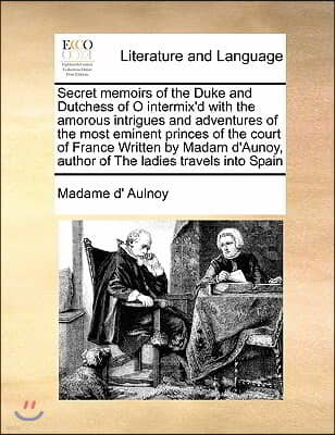 Secret Memoirs of the Duke and Dutchess of O Intermix'd with the Amorous Intrigues and Adventures of the Most Eminent Princes of the Court of France W