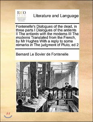 Fontenelle's Dialogues of the Dead, in Three Parts I Dialogues of the Antients II the Antients with the Moderns III the Moderns Translated from the Fr