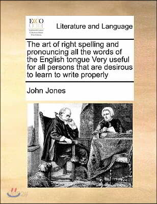 The Art of Right Spelling and Pronouncing All the Words of the English Tongue Very Useful for All Persons That Are Desirous to Learn to Write Properly