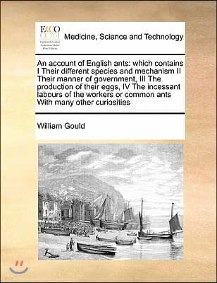 An Account of English Ants: Which Contains I Their Different Species and Mechanism II Their Manner of Government, III the Production of Their Eggs