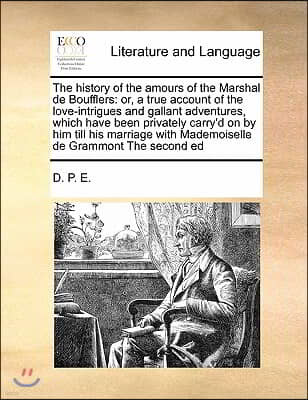 The History of the Amours of the Marshal de Boufflers: Or, a True Account of the Love-Intrigues and Gallant Adventures, Which Have Been Privately Carr