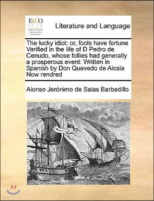 The lucky idiot: or, fools have fortune Verified in the life of D Pedro de Cenudo, whose follies had generally a prosperous event: Writ