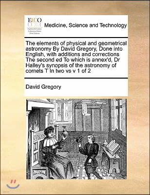 The elements of physical and geometrical astronomy By David Gregory, Done into English, with additions and corrections The second ed To which is annex