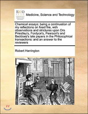 Chemical essays: being a continuation of my reflections on fixed fire, with observations and strictures upon Drs Priestley's, Fordyce's