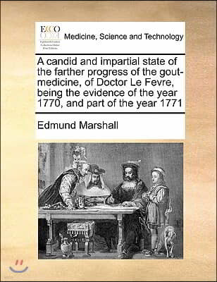 A candid and impartial state of the farther progress of the gout-medicine, of Doctor Le Fevre, being the evidence of the year 1770, and part of the ye