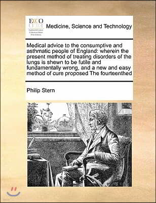 Medical advice to the consumptive and asthmatic people of England: wherein the present method of treating disorders of the lungs is shewn to be futile