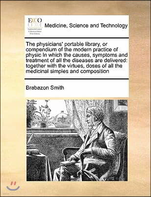 The physicians' portable library, or compendium of the modern practice of physic In which the causes, symptoms and treatment of all the diseases are d