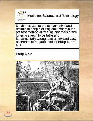 Medical advice to the consumptive and asthmatic people of England: wherein the present method of treating disorders of the lungs is shewn to be futile