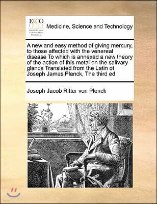 A new and easy method of giving mercury, to those affected with the venereal disease To which is annexed a new theory of the action of this metal on t