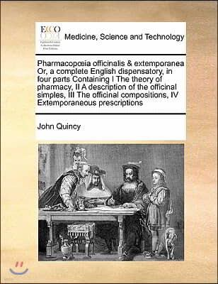 Pharmacopoeia officinalis & extemporanea Or, a complete English dispensatory, in four parts Containing I The theory of pharmacy, II A description of t