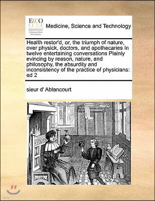 Health restor'd, or, the triumph of nature, over physick, doctors, and apothecaries In twelve entertaining conversations Plainly evincing by reason, n